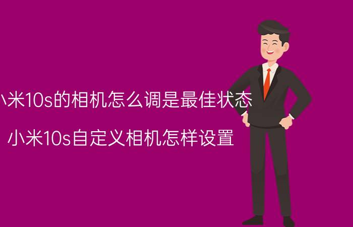 小米10s的相机怎么调是最佳状态 小米10s自定义相机怎样设置？